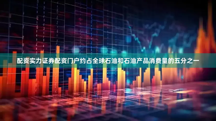 配资实力证券配资门户约占全球石油和石油产品消费量的五分之一