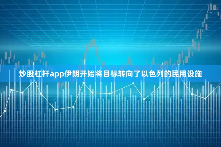 炒股杠杆app伊朗开始将目标转向了以色列的民用设施