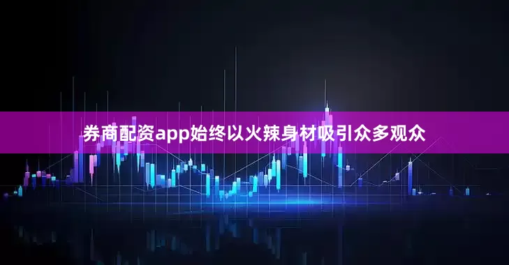券商配资app始终以火辣身材吸引众多观众