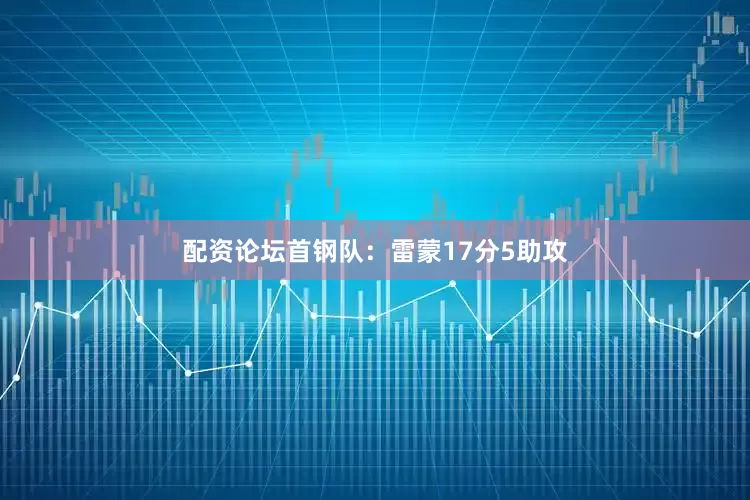 配资论坛　　首钢队：雷蒙17分5助攻