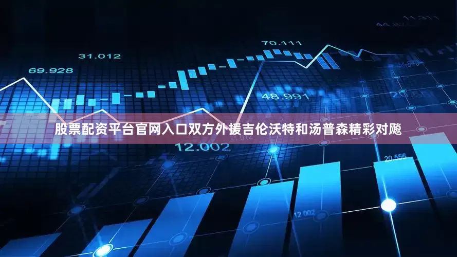 股票配资平台官网入口双方外援吉伦沃特和汤普森精彩对飚