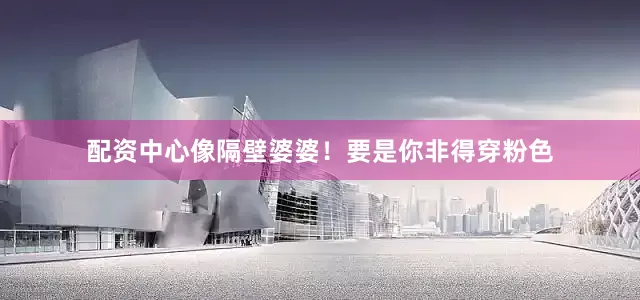 配资中心像隔壁婆婆！要是你非得穿粉色
