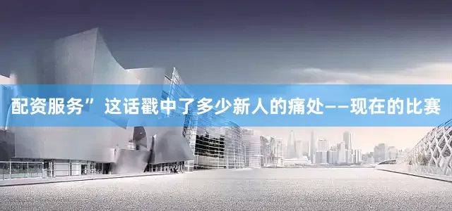 配资服务” 这话戳中了多少新人的痛处——现在的比赛