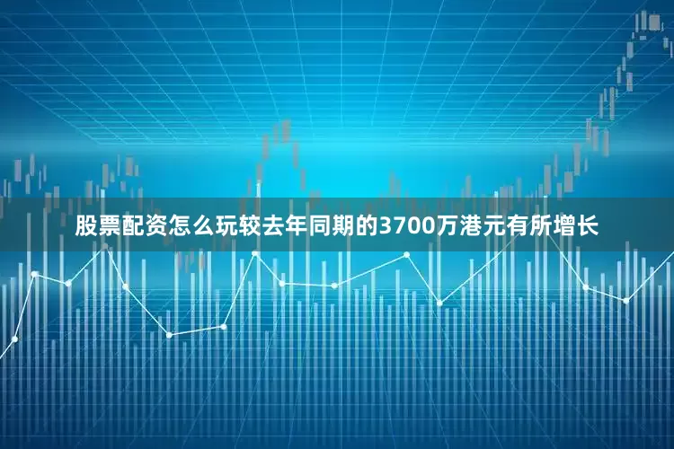 股票配资怎么玩较去年同期的3700万港元有所增长