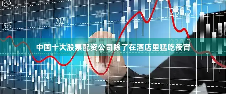 中国十大股票配资公司除了在酒店里猛吃夜宵