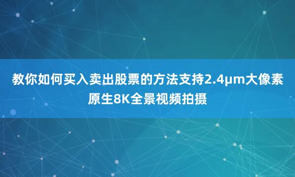 教你如何买入卖出股票的方法支持2.4μm大像素原生8K全景视频拍摄
