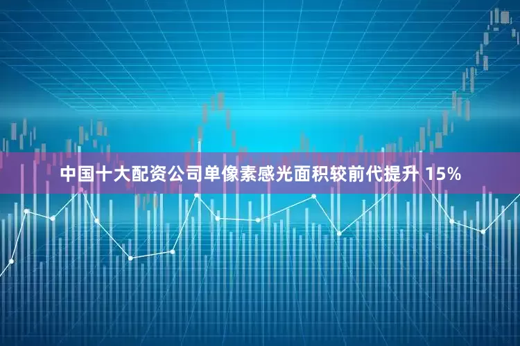 中国十大配资公司单像素感光面积较前代提升 15%