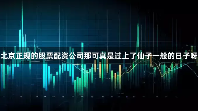 北京正规的股票配资公司那可真是过上了仙子一般的日子呀