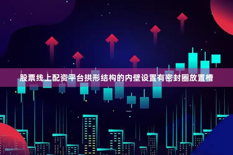 股票线上配资平台拱形结构的内壁设置有密封圈放置槽