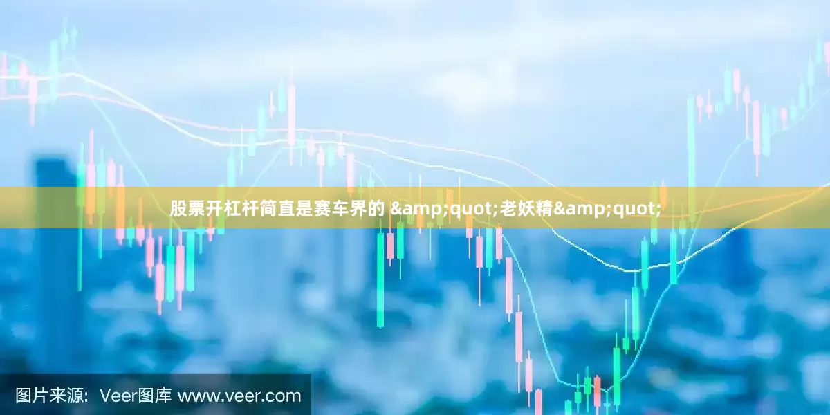 股票开杠杆简直是赛车界的 &quot;老妖精&quot;