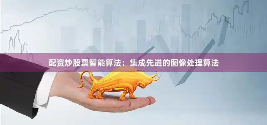 配资炒股票智能算法：集成先进的图像处理算法