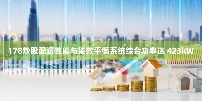 178炒股配资　　性能与能效平衡系统综合功率达 423kW