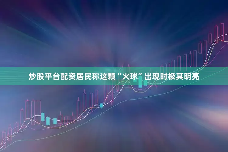 炒股平台配资居民称这颗“火球”出现时极其明亮