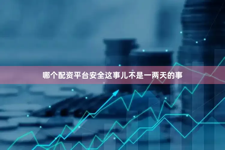 哪个配资平台安全这事儿不是一两天的事