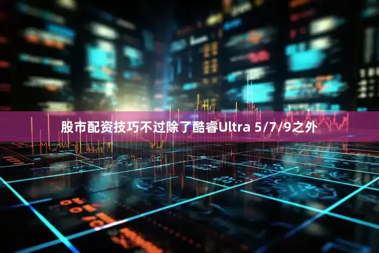 股市配资技巧不过除了酷睿Ultra 5/7/9之外