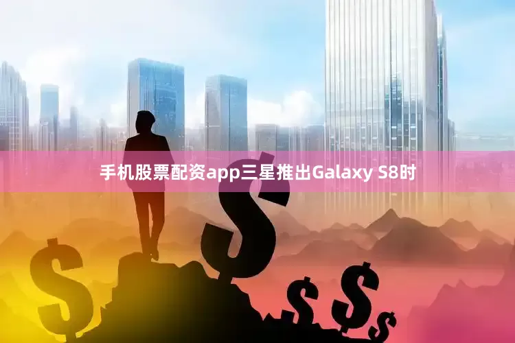 手机股票配资app三星推出Galaxy S8时