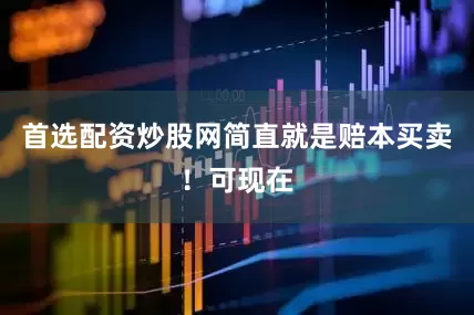 首选配资炒股网简直就是赔本买卖！可现在
